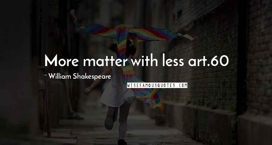 William Shakespeare Quotes: More matter with less art.60