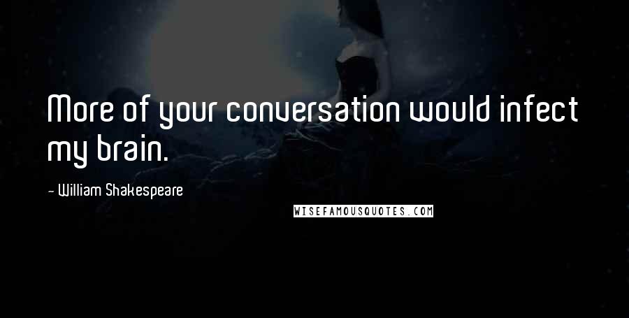 William Shakespeare Quotes: More of your conversation would infect my brain.