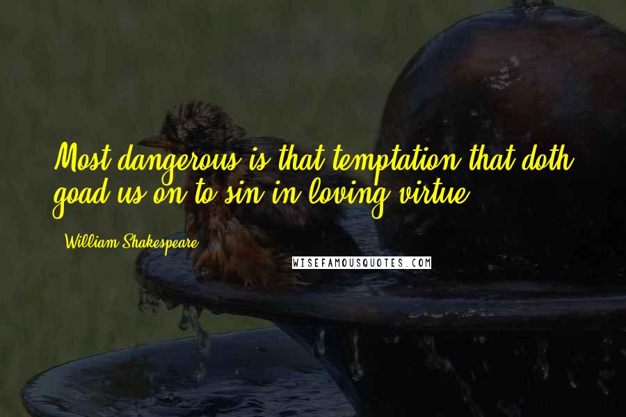 William Shakespeare Quotes: Most dangerous is that temptation that doth goad us on to sin in loving virtue.