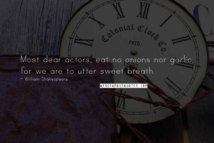 William Shakespeare Quotes: Most dear actors, eat no onions nor garlic, for we are to utter sweet breath.