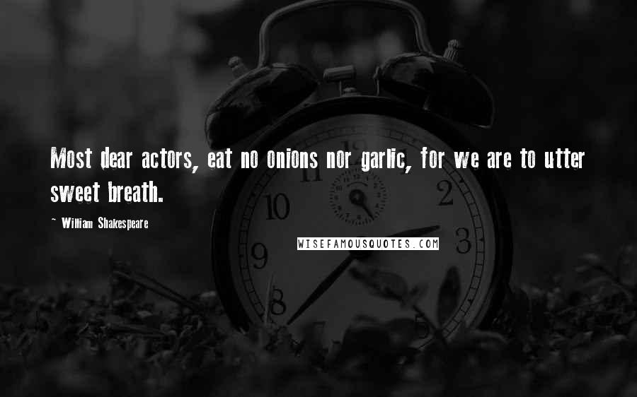 William Shakespeare Quotes: Most dear actors, eat no onions nor garlic, for we are to utter sweet breath.