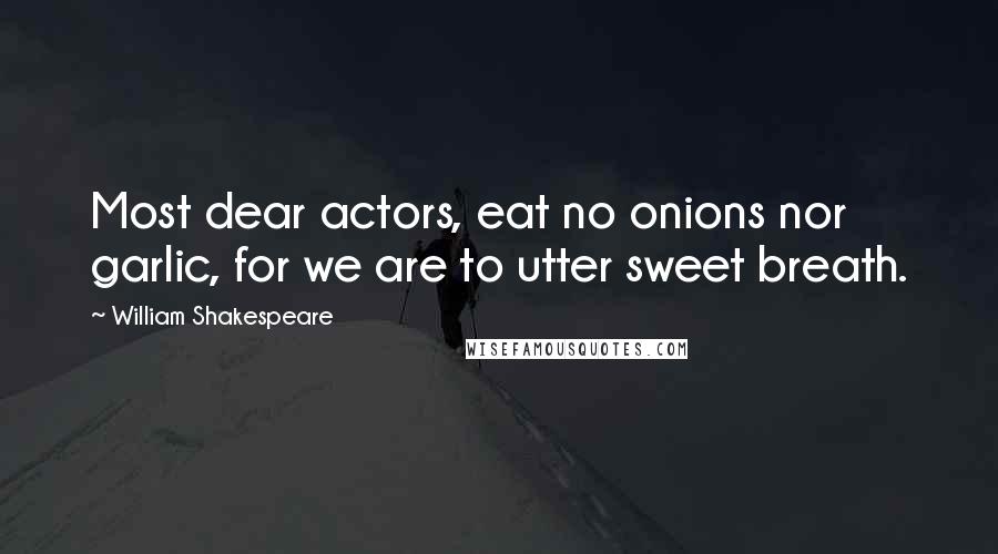 William Shakespeare Quotes: Most dear actors, eat no onions nor garlic, for we are to utter sweet breath.