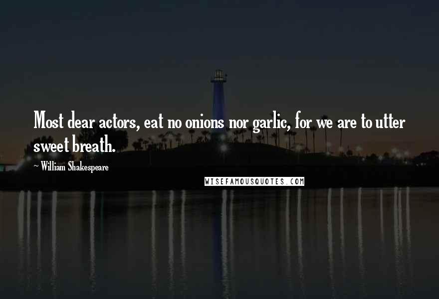 William Shakespeare Quotes: Most dear actors, eat no onions nor garlic, for we are to utter sweet breath.