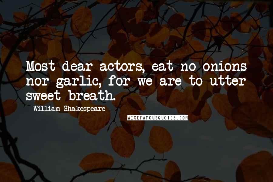 William Shakespeare Quotes: Most dear actors, eat no onions nor garlic, for we are to utter sweet breath.