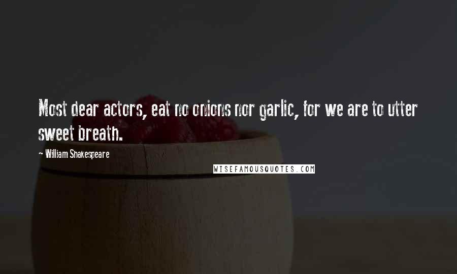 William Shakespeare Quotes: Most dear actors, eat no onions nor garlic, for we are to utter sweet breath.