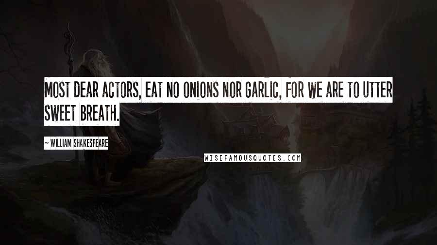 William Shakespeare Quotes: Most dear actors, eat no onions nor garlic, for we are to utter sweet breath.