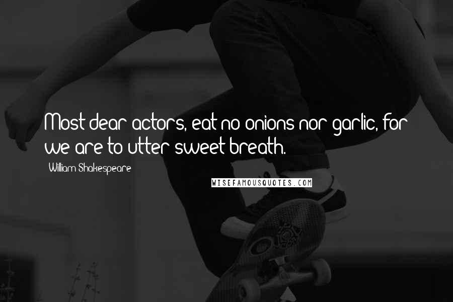 William Shakespeare Quotes: Most dear actors, eat no onions nor garlic, for we are to utter sweet breath.