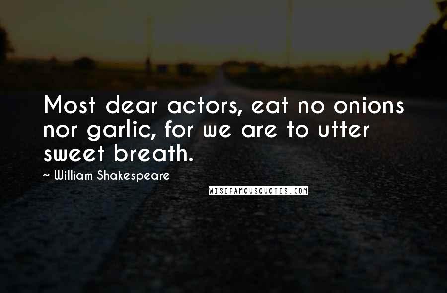 William Shakespeare Quotes: Most dear actors, eat no onions nor garlic, for we are to utter sweet breath.