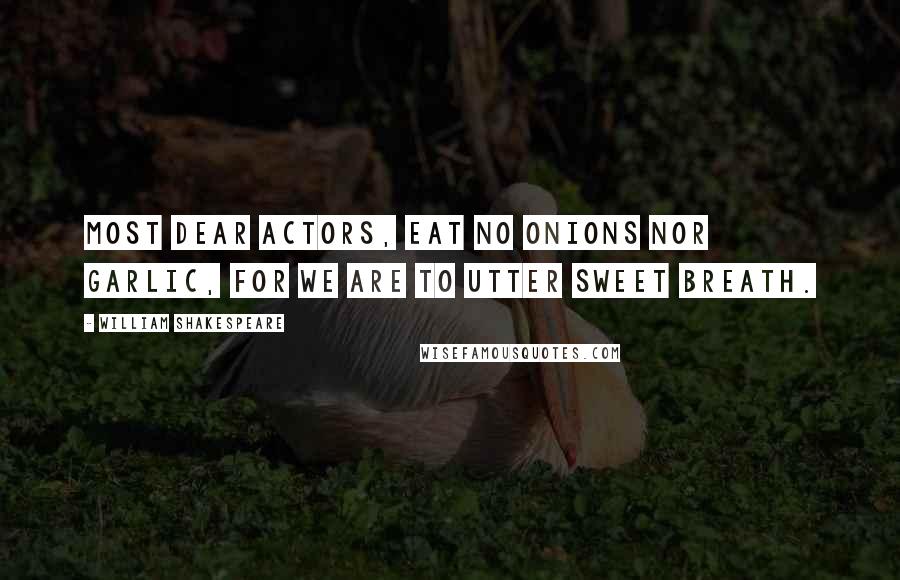 William Shakespeare Quotes: Most dear actors, eat no onions nor garlic, for we are to utter sweet breath.