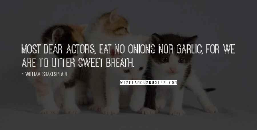 William Shakespeare Quotes: Most dear actors, eat no onions nor garlic, for we are to utter sweet breath.