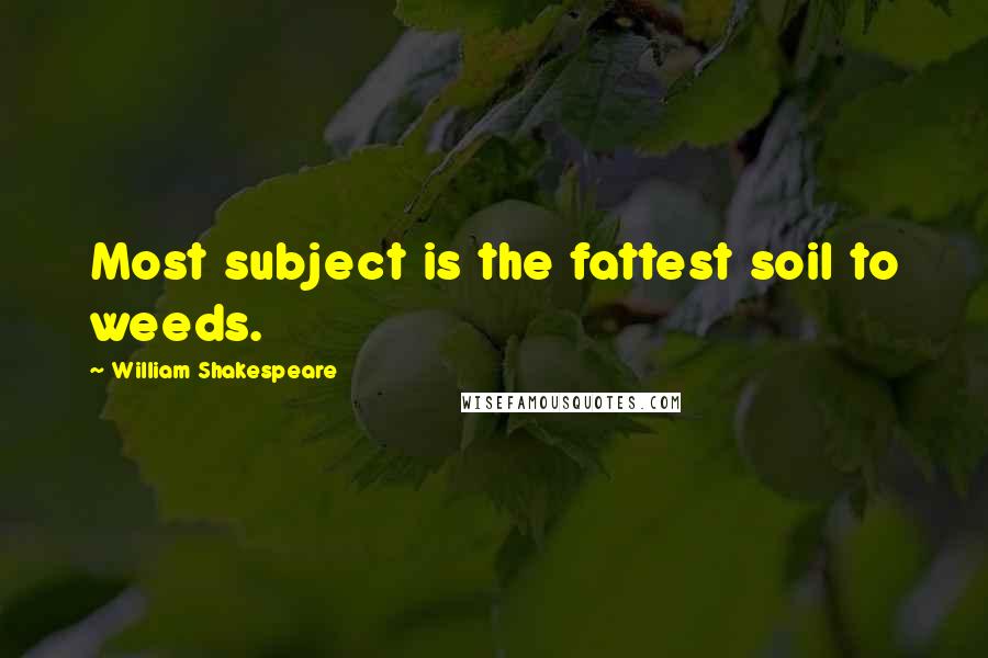 William Shakespeare Quotes: Most subject is the fattest soil to weeds.