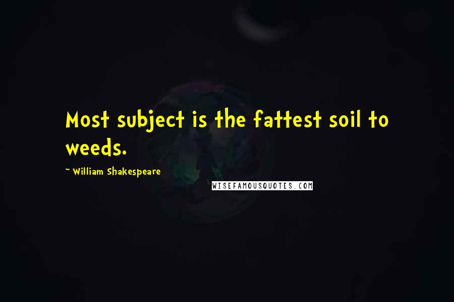 William Shakespeare Quotes: Most subject is the fattest soil to weeds.