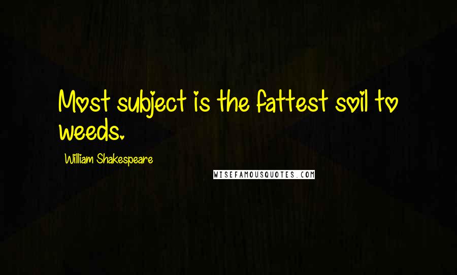 William Shakespeare Quotes: Most subject is the fattest soil to weeds.