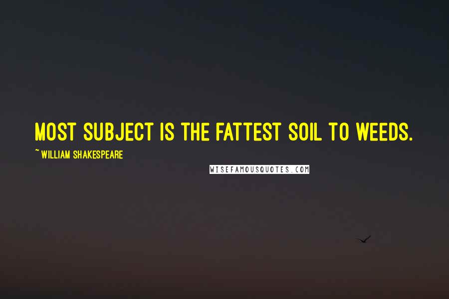 William Shakespeare Quotes: Most subject is the fattest soil to weeds.