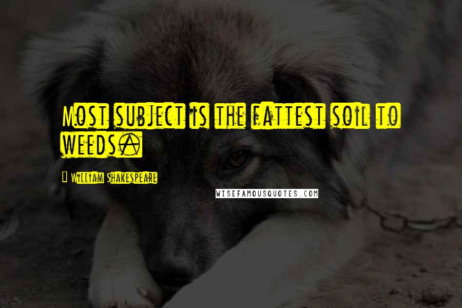 William Shakespeare Quotes: Most subject is the fattest soil to weeds.