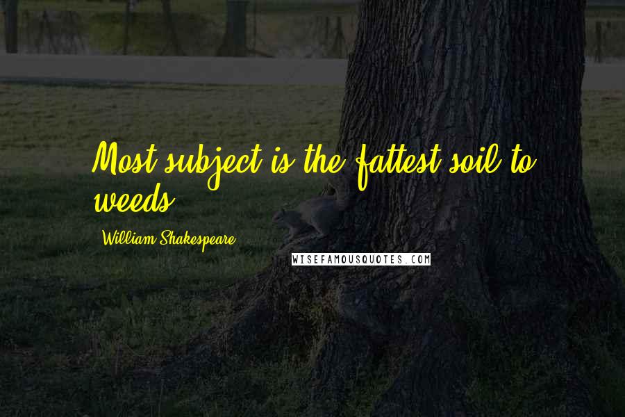 William Shakespeare Quotes: Most subject is the fattest soil to weeds.