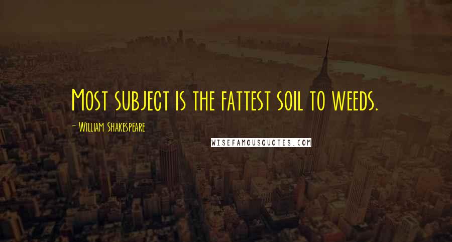 William Shakespeare Quotes: Most subject is the fattest soil to weeds.