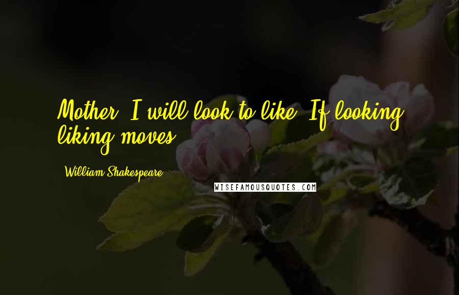 William Shakespeare Quotes: Mother, I will look to like. If looking liking moves.