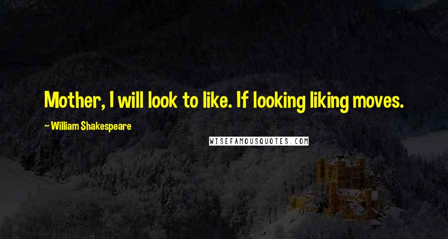 William Shakespeare Quotes: Mother, I will look to like. If looking liking moves.