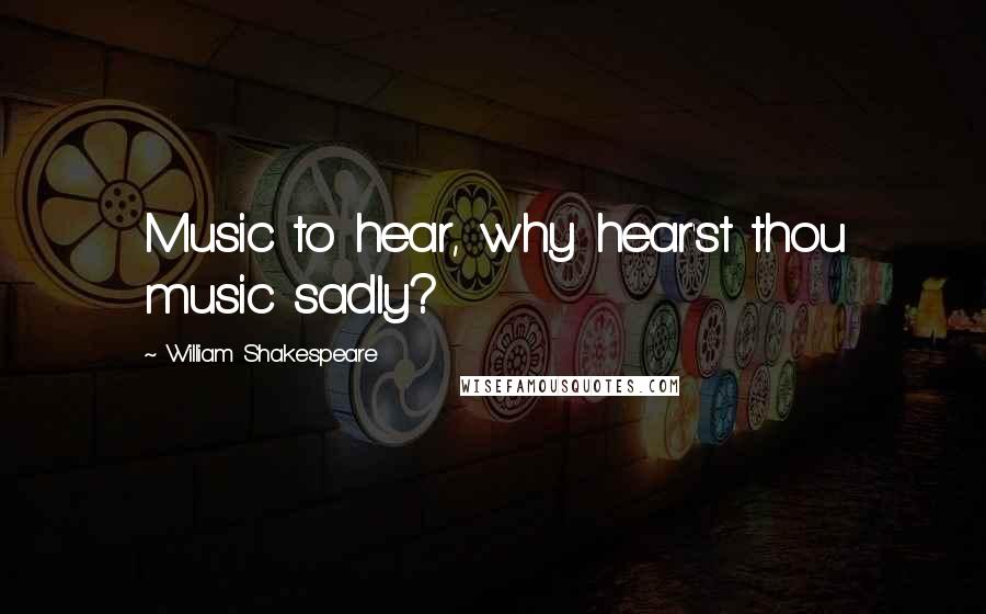 William Shakespeare Quotes: Music to hear, why hear'st thou music sadly?