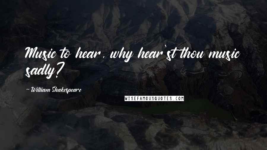 William Shakespeare Quotes: Music to hear, why hear'st thou music sadly?