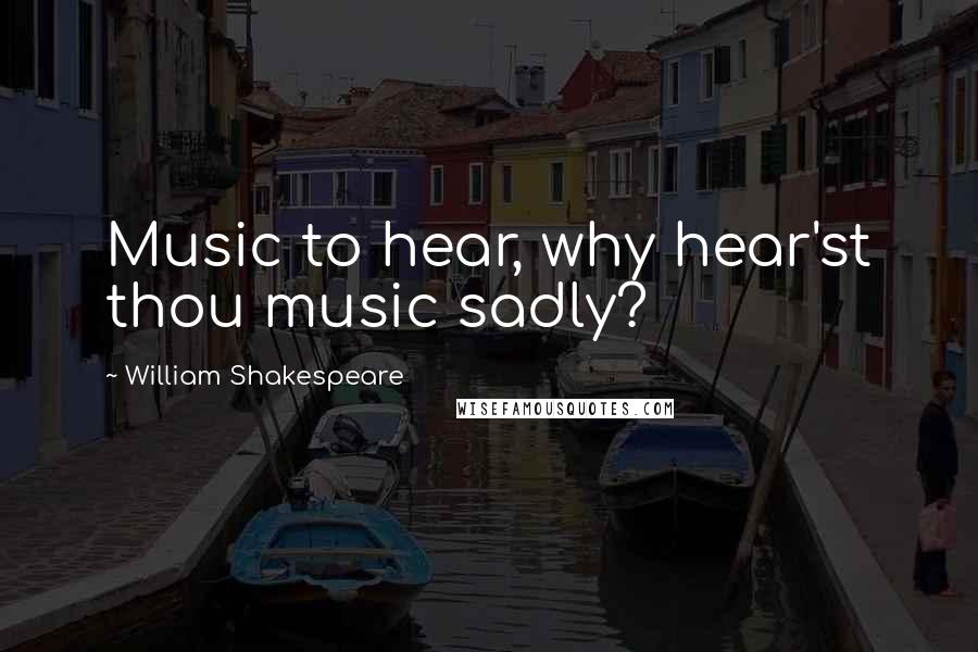 William Shakespeare Quotes: Music to hear, why hear'st thou music sadly?