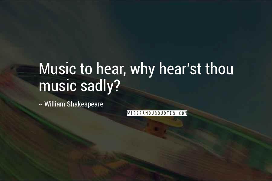 William Shakespeare Quotes: Music to hear, why hear'st thou music sadly?