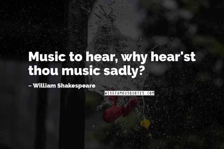 William Shakespeare Quotes: Music to hear, why hear'st thou music sadly?