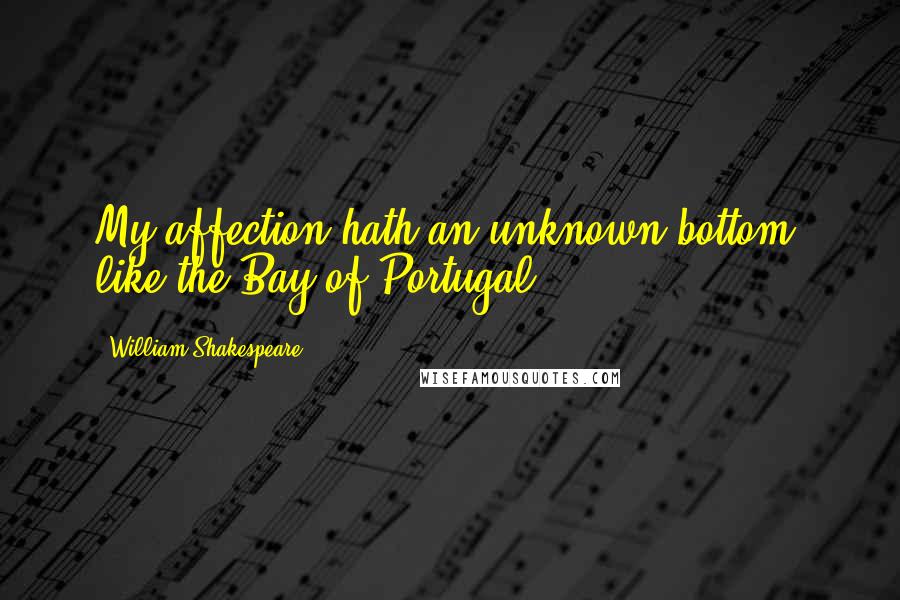 William Shakespeare Quotes: My affection hath an unknown bottom, like the Bay of Portugal.