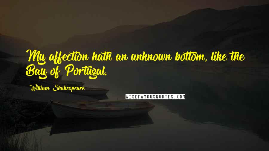 William Shakespeare Quotes: My affection hath an unknown bottom, like the Bay of Portugal.