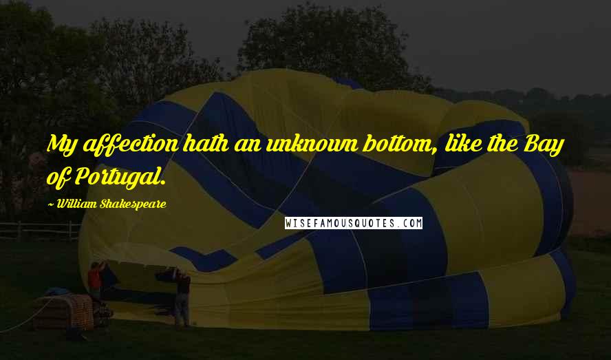 William Shakespeare Quotes: My affection hath an unknown bottom, like the Bay of Portugal.