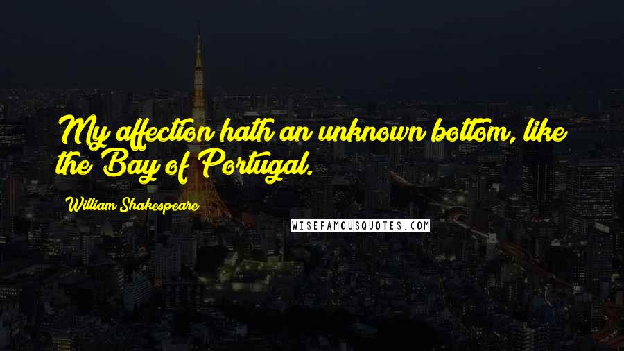 William Shakespeare Quotes: My affection hath an unknown bottom, like the Bay of Portugal.