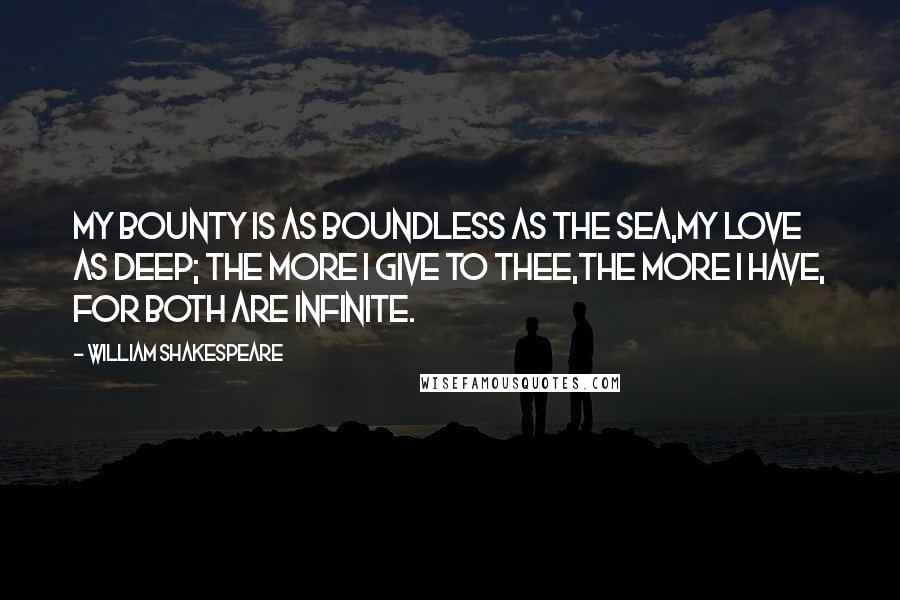 William Shakespeare Quotes: My bounty is as boundless as the sea,My love as deep; the more I give to thee,The more I have, for both are infinite.