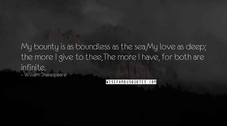 William Shakespeare Quotes: My bounty is as boundless as the sea,My love as deep; the more I give to thee,The more I have, for both are infinite.