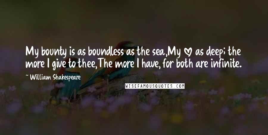 William Shakespeare Quotes: My bounty is as boundless as the sea,My love as deep; the more I give to thee,The more I have, for both are infinite.