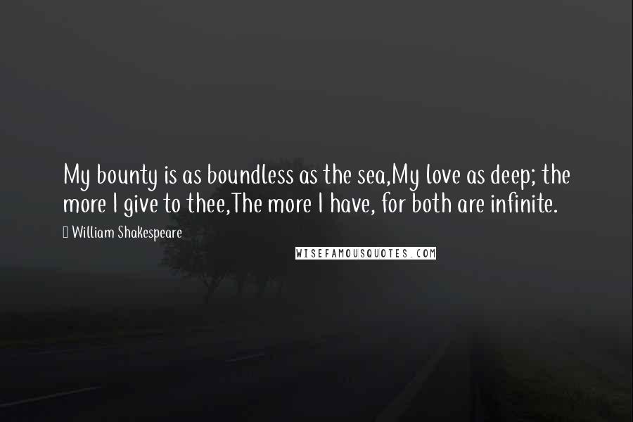 William Shakespeare Quotes: My bounty is as boundless as the sea,My love as deep; the more I give to thee,The more I have, for both are infinite.