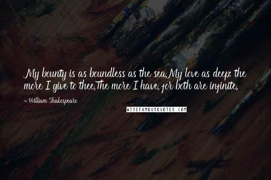 William Shakespeare Quotes: My bounty is as boundless as the sea,My love as deep; the more I give to thee,The more I have, for both are infinite.