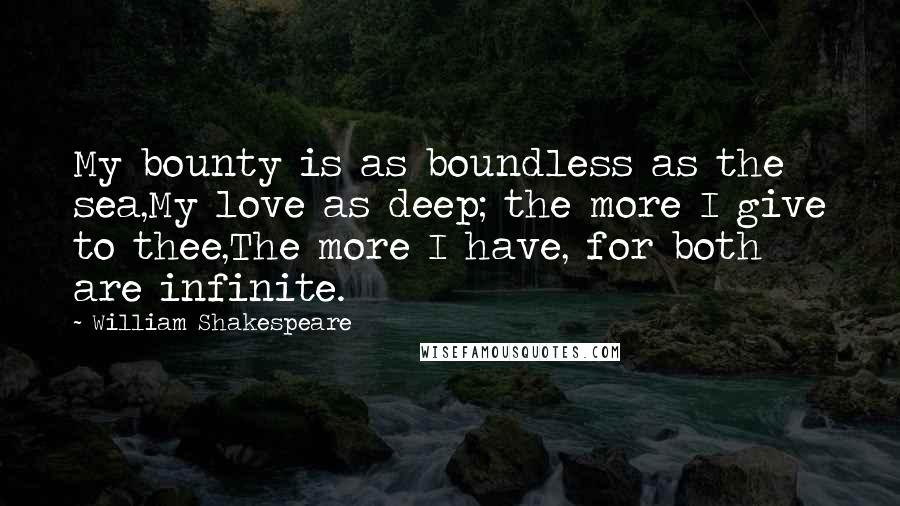 William Shakespeare Quotes: My bounty is as boundless as the sea,My love as deep; the more I give to thee,The more I have, for both are infinite.