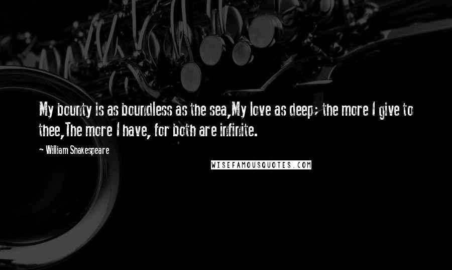 William Shakespeare Quotes: My bounty is as boundless as the sea,My love as deep; the more I give to thee,The more I have, for both are infinite.