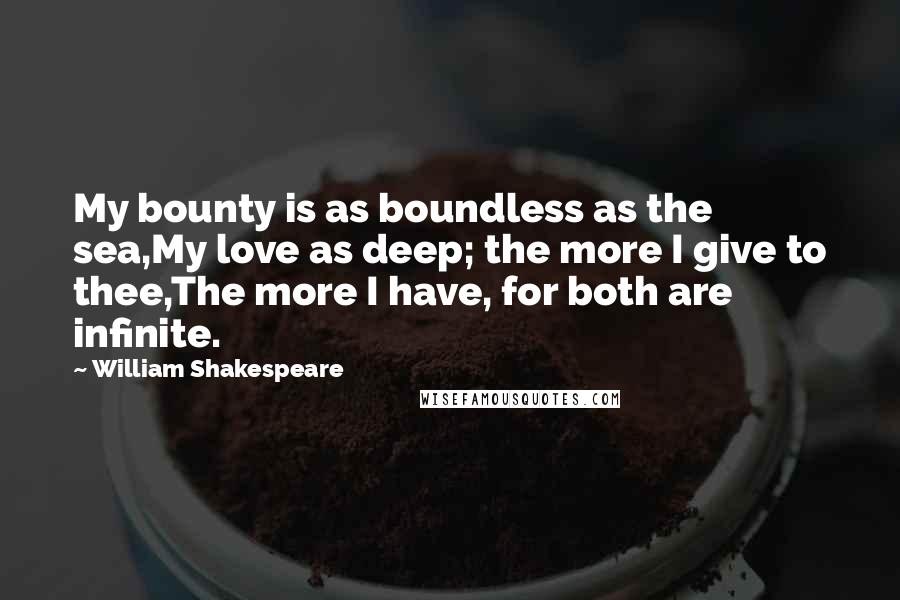William Shakespeare Quotes: My bounty is as boundless as the sea,My love as deep; the more I give to thee,The more I have, for both are infinite.