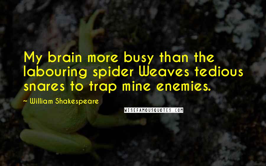 William Shakespeare Quotes: My brain more busy than the labouring spider Weaves tedious snares to trap mine enemies.