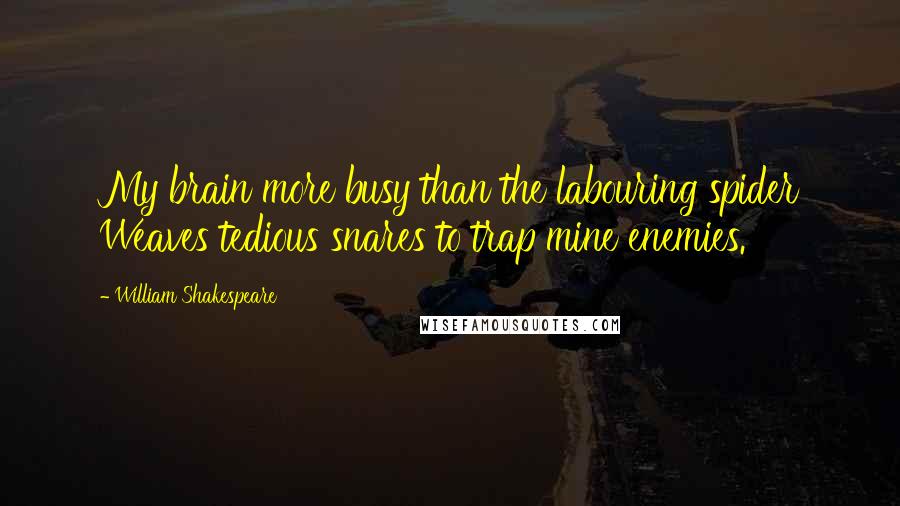 William Shakespeare Quotes: My brain more busy than the labouring spider Weaves tedious snares to trap mine enemies.