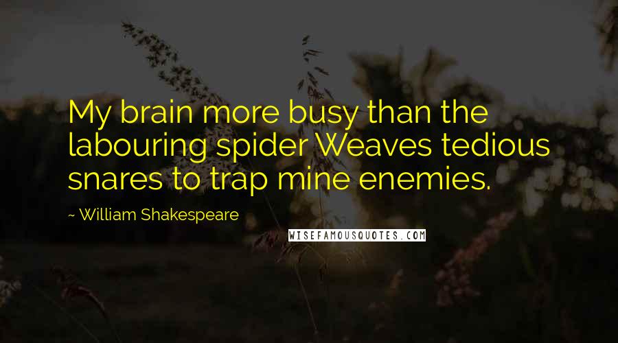 William Shakespeare Quotes: My brain more busy than the labouring spider Weaves tedious snares to trap mine enemies.