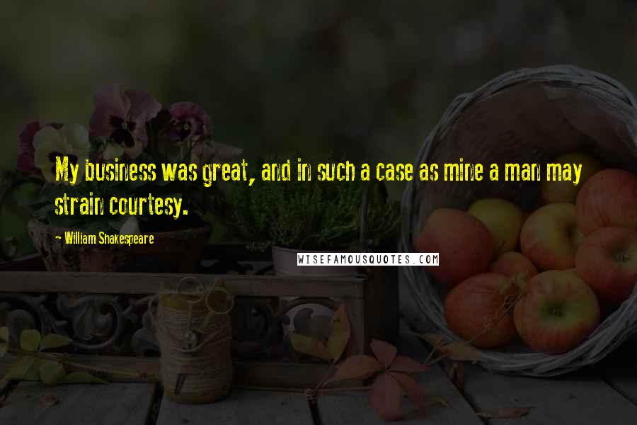 William Shakespeare Quotes: My business was great, and in such a case as mine a man may strain courtesy.