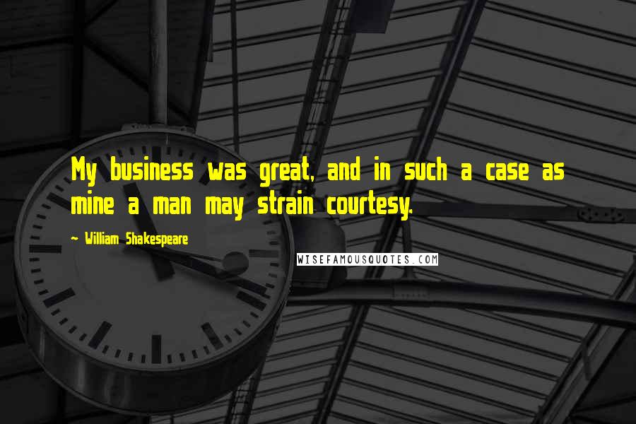 William Shakespeare Quotes: My business was great, and in such a case as mine a man may strain courtesy.