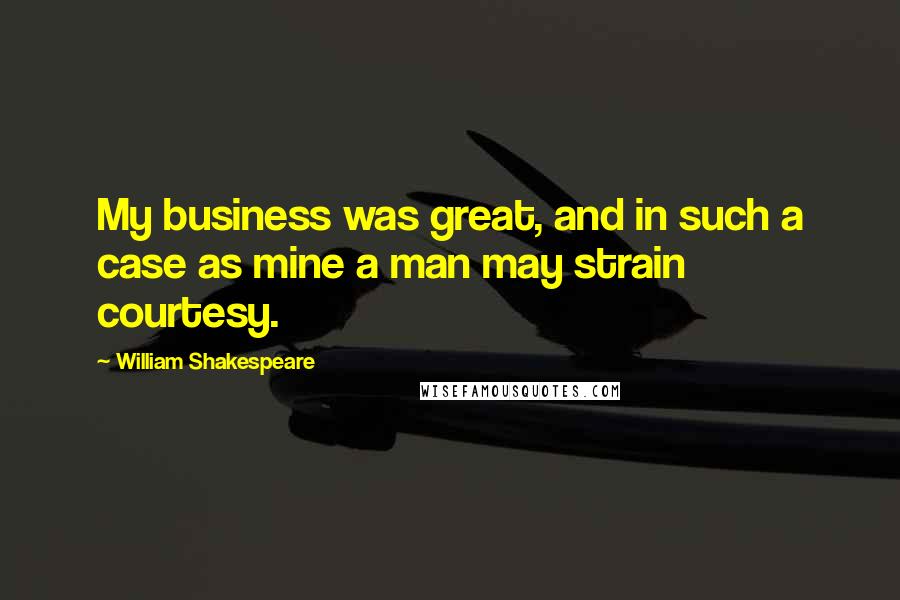 William Shakespeare Quotes: My business was great, and in such a case as mine a man may strain courtesy.