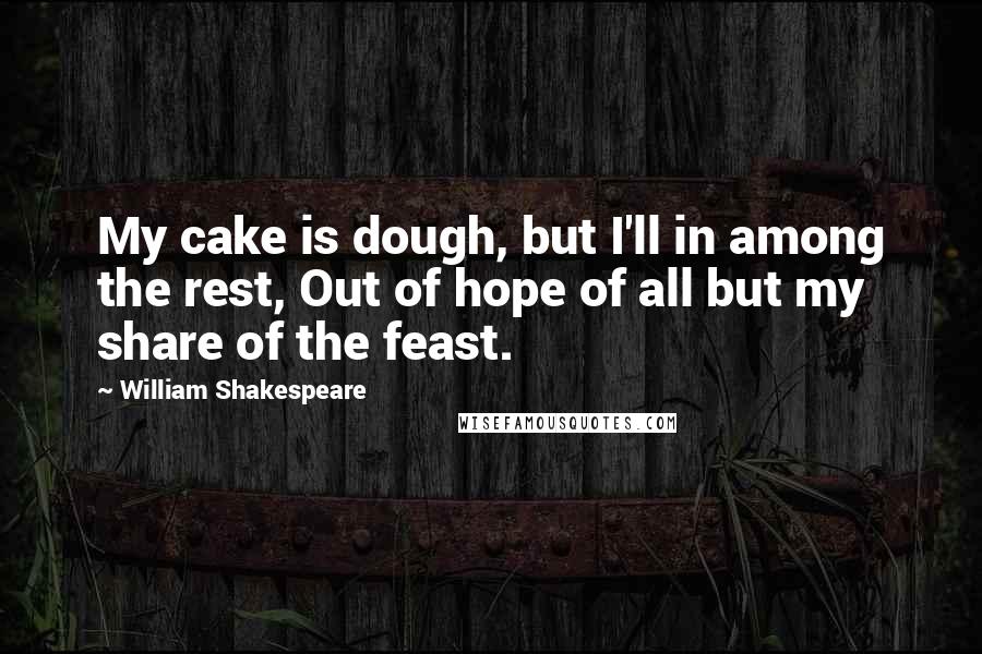 William Shakespeare Quotes: My cake is dough, but I'll in among the rest, Out of hope of all but my share of the feast.
