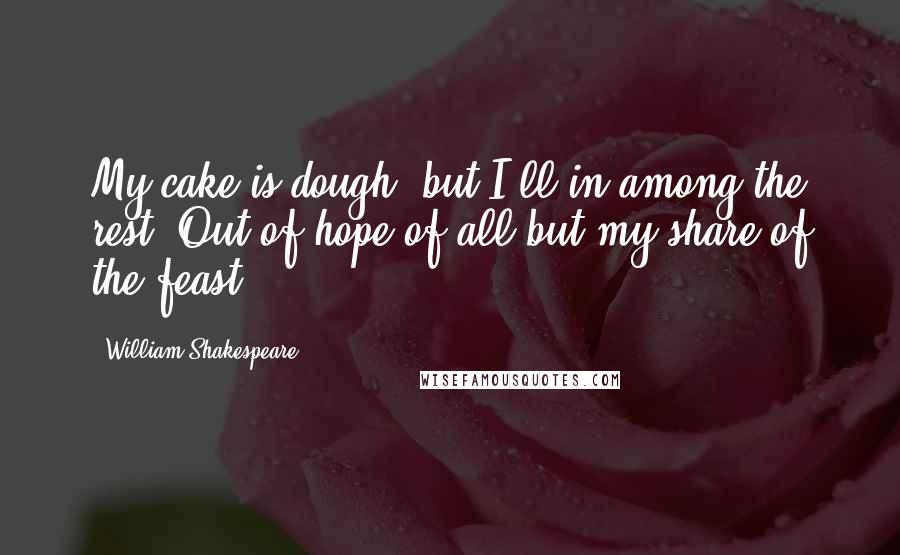 William Shakespeare Quotes: My cake is dough, but I'll in among the rest, Out of hope of all but my share of the feast.