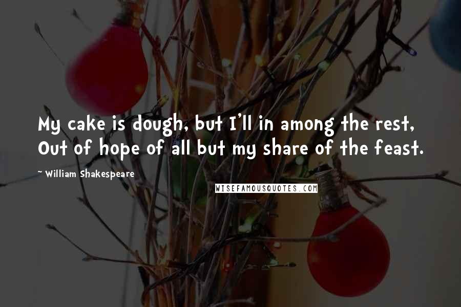 William Shakespeare Quotes: My cake is dough, but I'll in among the rest, Out of hope of all but my share of the feast.
