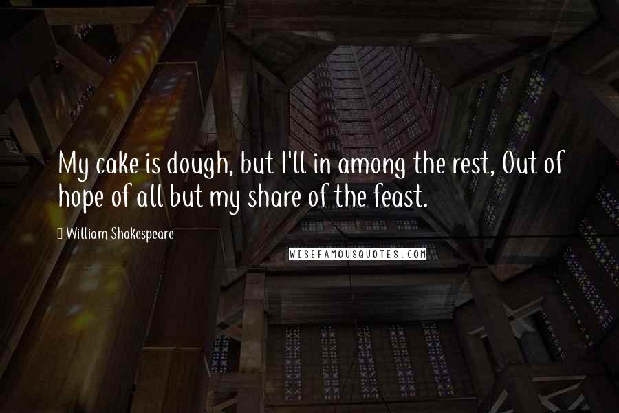 William Shakespeare Quotes: My cake is dough, but I'll in among the rest, Out of hope of all but my share of the feast.